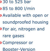 30 to 525 bar 85 to 800 l/min Available with open or soundproofed housing For air, nitrogen and rare gases Compressor orBooster-Version